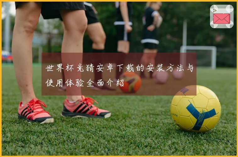 世界杯竞猜安卓下载的安装方法与使用体验全面介绍