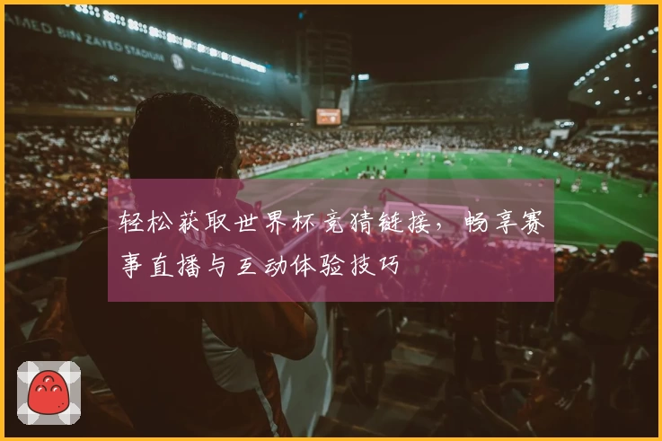 轻松获取世界杯竞猜链接，畅享赛事直播与互动体验技巧