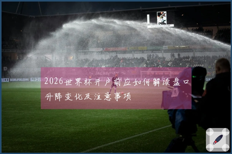 2026世界杯开户前应如何解读盘口升降变化及注意事项