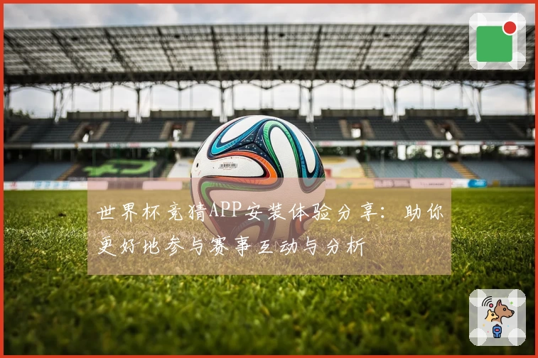 世界杯竞猜APP安装体验分享：助你更好地参与赛事互动与分析