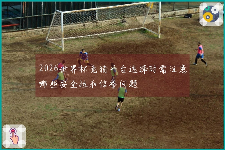 2026世界杯竞猜平台选择时需注意哪些安全性和信誉问题