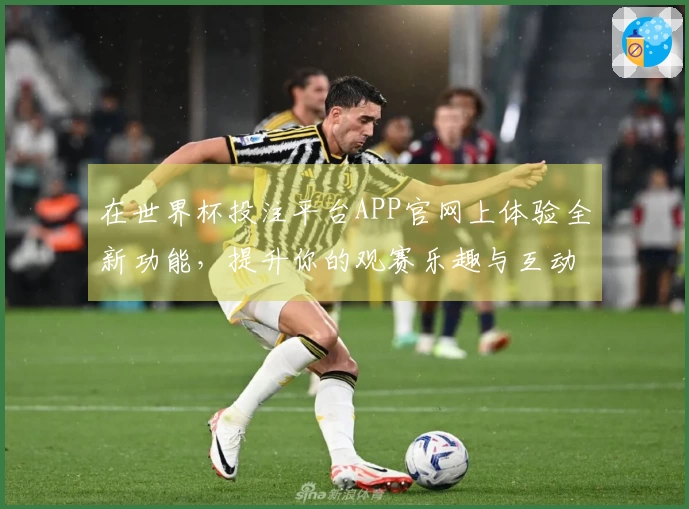 在世界杯投注平台APP官网上体验全新功能，提升你的观赛乐趣与互动性