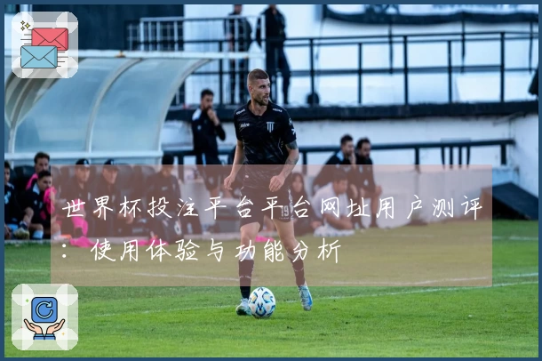 世界杯投注平台平台网址用户测评：使用体验与功能分析