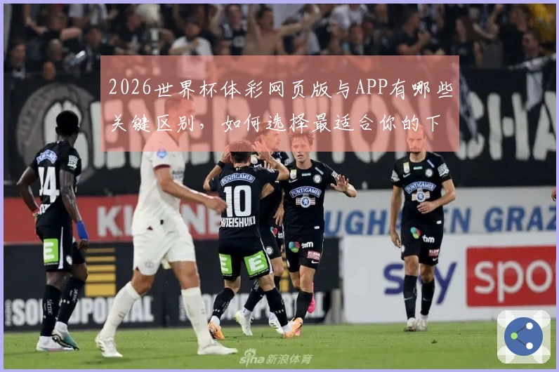 2026世界杯体彩网页版与APP有哪些关键区别，如何选择最适合你的下注方式？