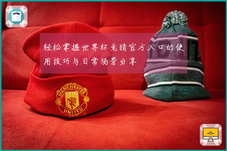 轻松掌握世界杯竞猜官方入口的使用技巧与日常场景分享