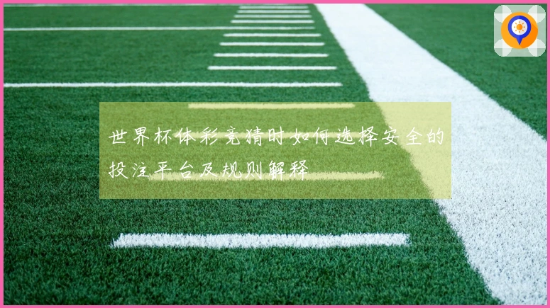世界杯体彩竞猜时如何选择安全的投注平台及规则解释