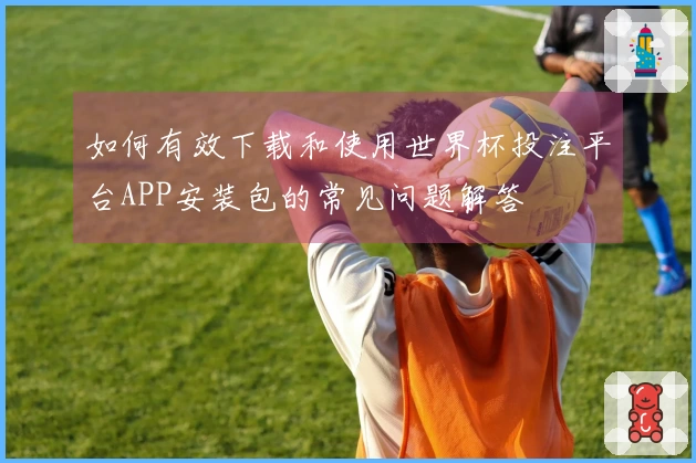 如何有效下载和使用世界杯投注平台APP安装包的常见问题解答