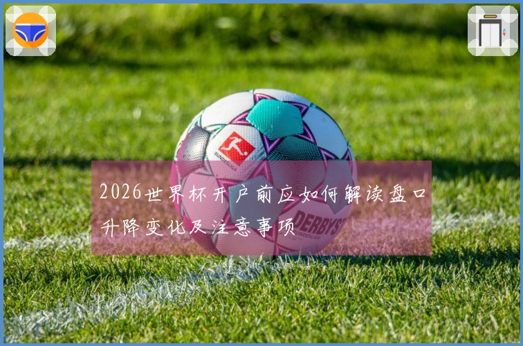 2026世界杯开户前应如何解读盘口升降变化及注意事项