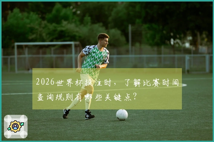 2026世界杯投注时，了解比赛时间查询规则有哪些关键点？