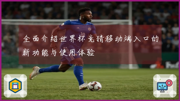 全面介绍世界杯竞猜移动端入口的新功能与使用体验