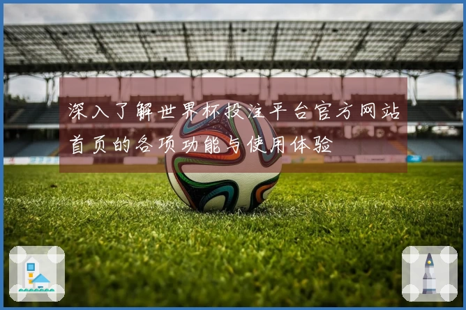 深入了解世界杯投注平台官方网站首页的各项功能与使用体验