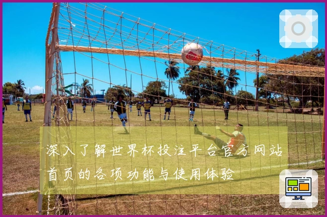 深入了解世界杯投注平台官方网站首页的各项功能与使用体验