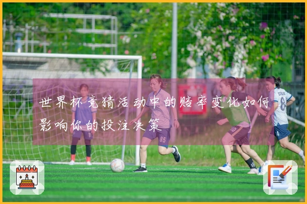 世界杯竞猜活动中的赔率变化如何影响你的投注决策