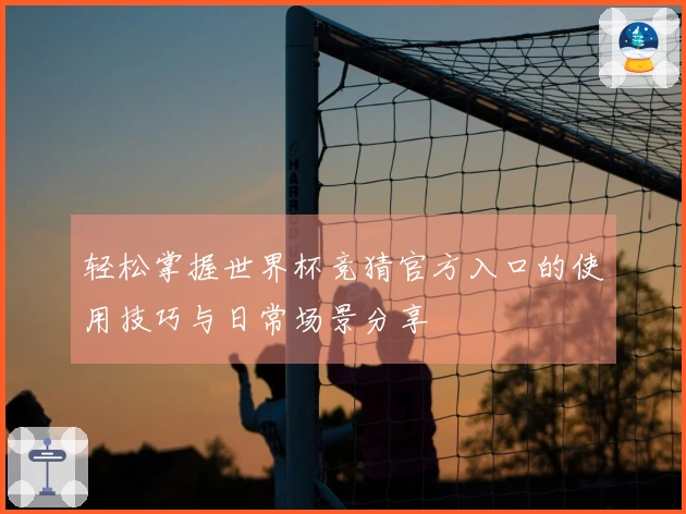 轻松掌握世界杯竞猜官方入口的使用技巧与日常场景分享