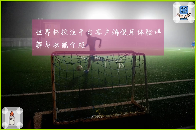 世界杯投注平台客户端使用体验详解与功能介绍