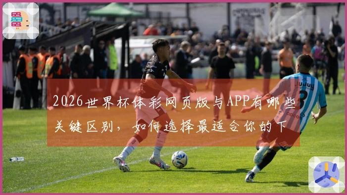 2026世界杯体彩网页版与APP有哪些关键区别，如何选择最适合你的下注方式？