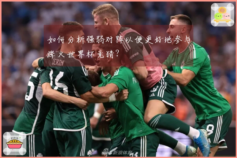如何分析强弱对阵以便更好地参与烽火世界杯竞猜？