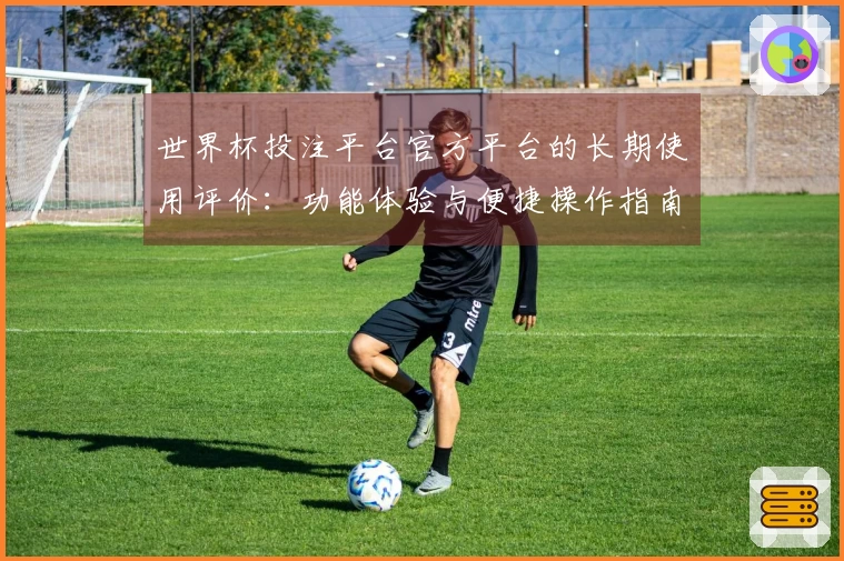 世界杯投注平台官方平台的长期使用评价：功能体验与便捷操作指南