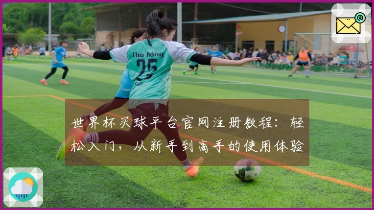 世界杯买球平台官网注册教程：轻松入门，从新手到高手的使用体验分享