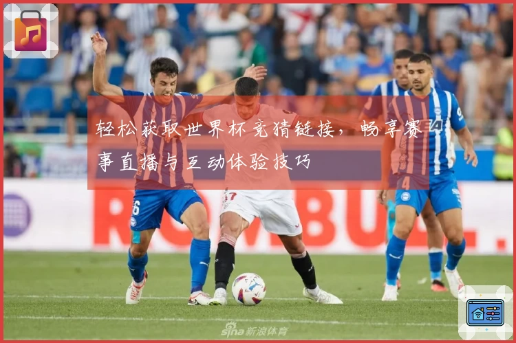 轻松获取世界杯竞猜链接，畅享赛事直播与互动体验技巧
