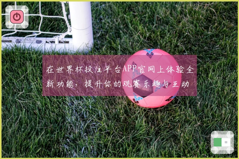 在世界杯投注平台APP官网上体验全新功能，提升你的观赛乐趣与互动性